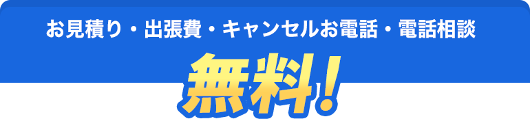 お見積り・出張費・キャンセルお電話・電話相談 無料！